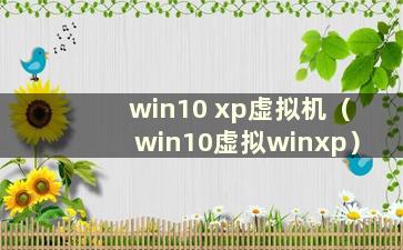 win10 xp虚拟机（win10虚拟winxp）